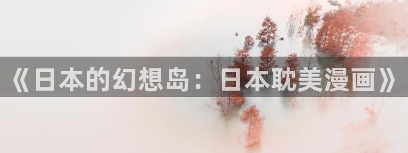 包子漫画免费漫画网页版入口：《日本的幻想岛：日本耽美漫画》