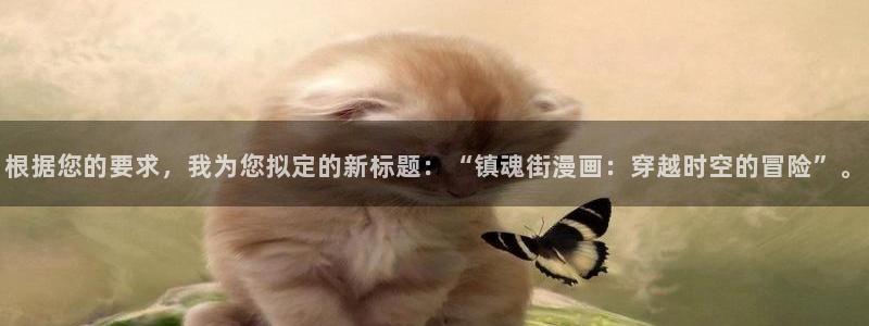 烧漫画免费阅读下拉式包子漫画平台：根据您的要求，我为您拟定的新标题：“镇魂街漫画：穿越时空的冒险”。